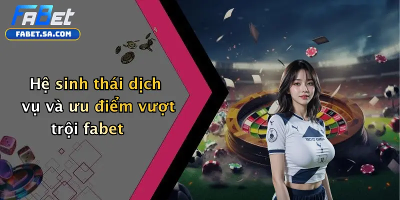Hệ sinh thái dịch vụ và ưu điểm vượt trội fabet