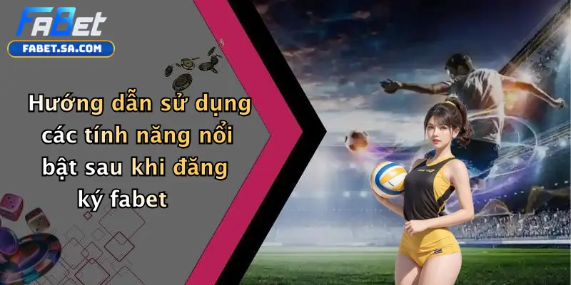 Hướng dẫn sử dụng các tính năng nổi bật sau khi đăng ký fabet